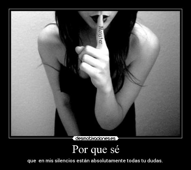 Por que sé - que  en mis silencios están absolutamente todas tu dudas. 