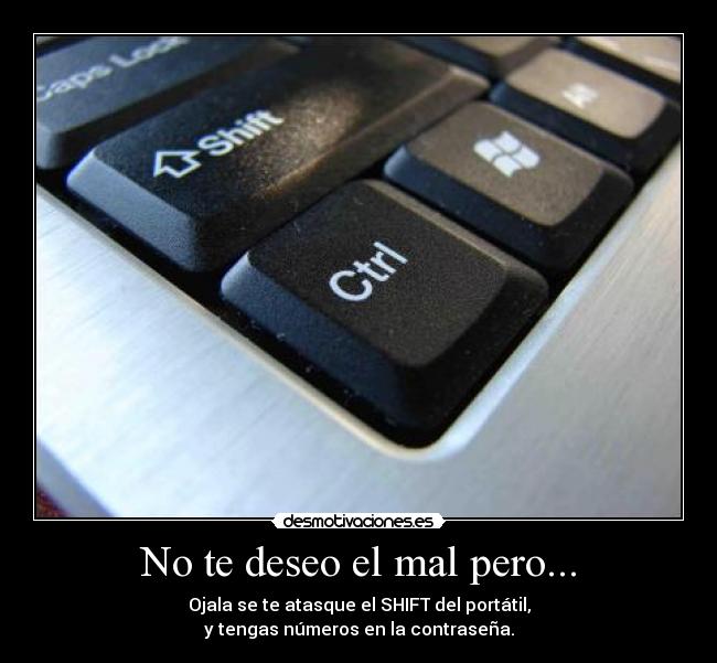 No te deseo el mal pero... - Ojala se te atasque el SHIFT del portátil,
y tengas números en la contraseña.
