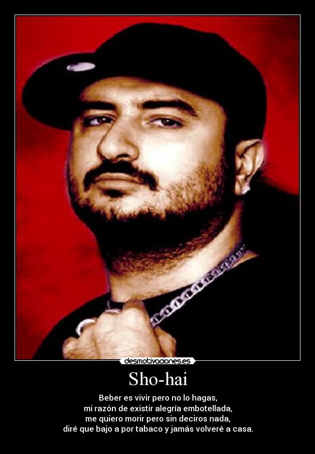 Sho-hai - Beber es vivir pero no lo hagas,
mi razón de existir alegría embotellada,
me quiero morir pero sin deciros nada,
diré que bajo a por tabaco y jamás volveré a casa.

