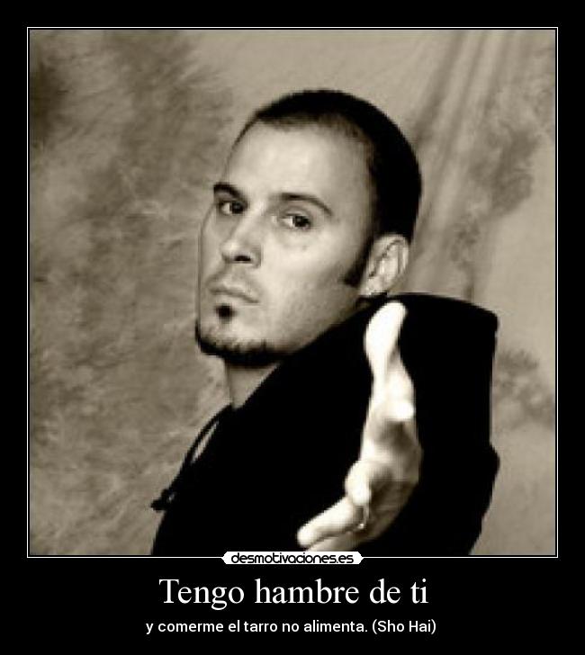 Tengo hambre de ti - y comerme el tarro no alimenta. (Sho Hai) 