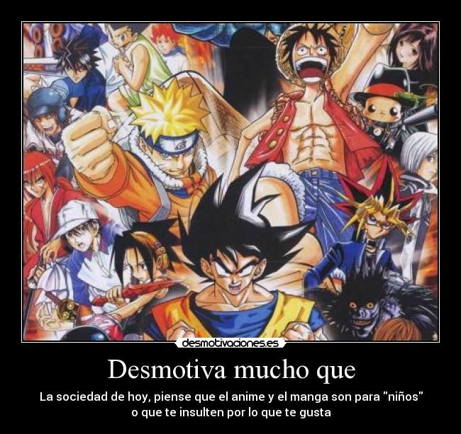 Desmotiva mucho que - La sociedad de hoy, piense que el anime y el manga son para niños
o que te insulten por lo que te gusta