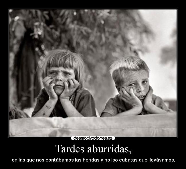 Tardes aburridas, - en las que nos contábamos las heridas y no lso cubatas que llevávamos.