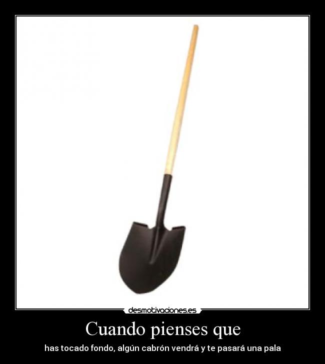 Cuando pienses que - has tocado fondo, algún cabrón vendrá y te pasará una pala