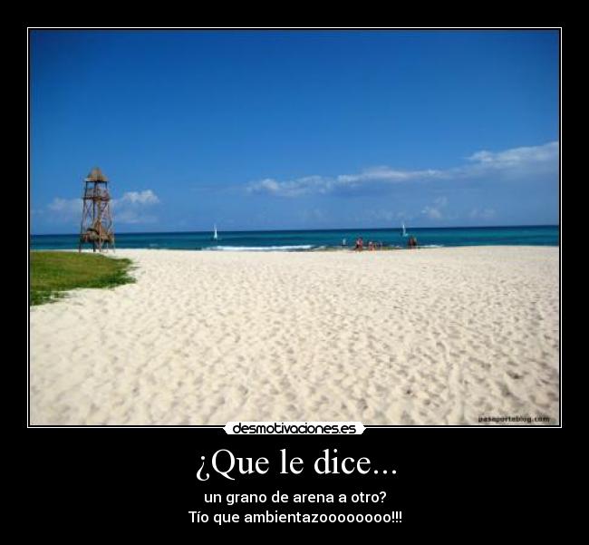 ¿Que le dice... - un grano de arena a otro?
Tío que ambientazoooooooo!!!