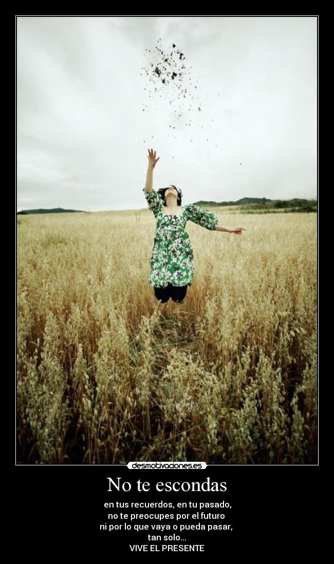 No te escondas - en tus recuerdos, en tu pasado,
no te preocupes por el futuro
ni por lo que vaya o pueda pasar,
tan solo...
VIVE EL PRESENTE