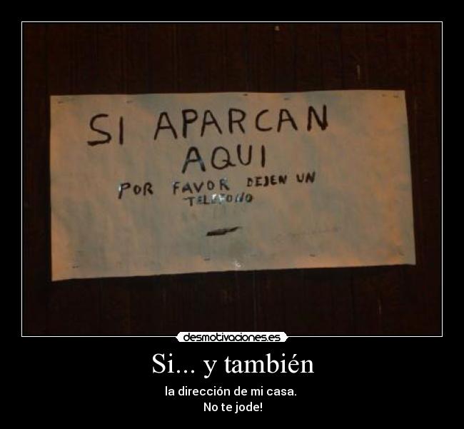 Si... y también - la dirección de mi casa.
No te jode!