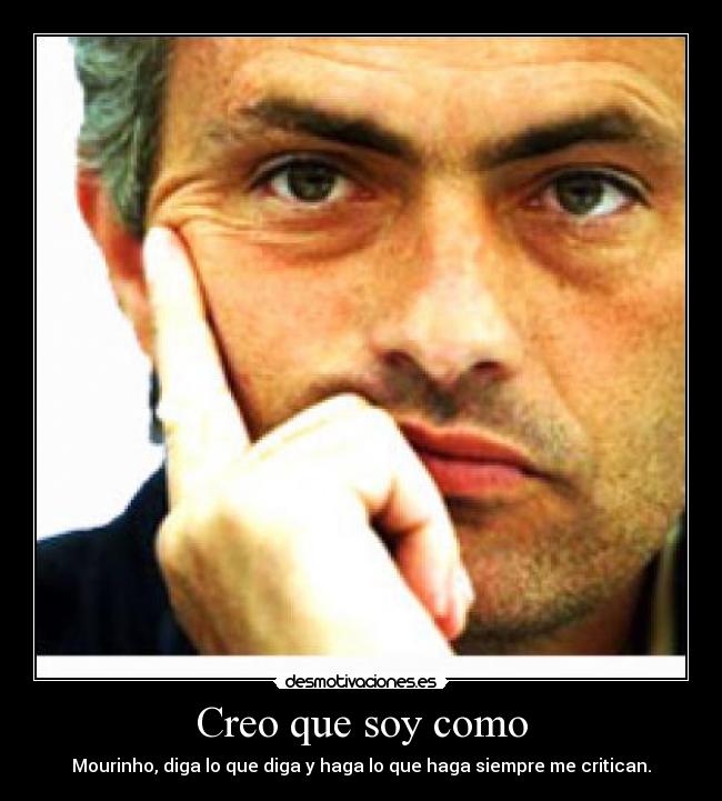 Creo que soy como - Mourinho, diga lo que diga y haga lo que haga siempre me critican.