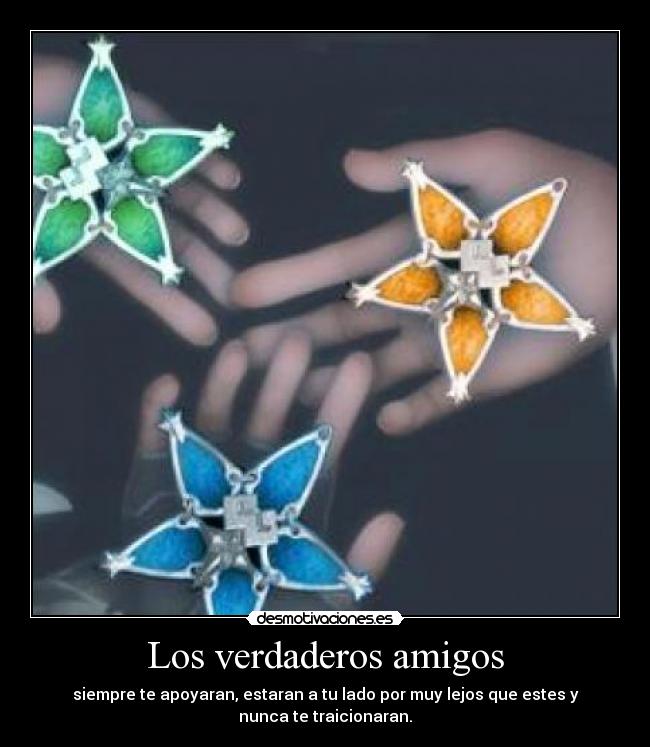 Los verdaderos amigos - siempre te apoyaran, estaran a tu lado por muy lejos que estes y
nunca te traicionaran.