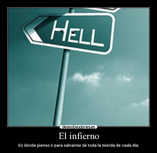 El infierno - Es dónde pienso ir para salvarme de toda la mierda de cada día.