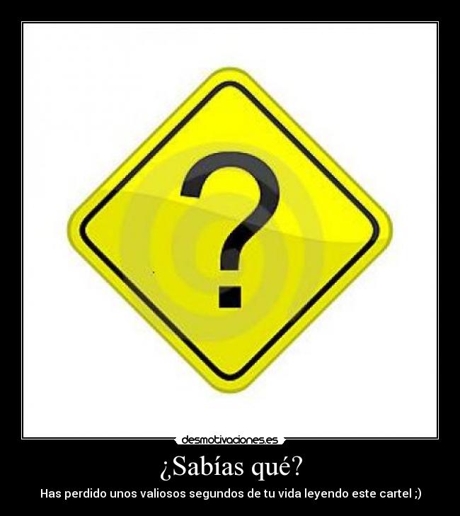 ¿Sabías qué? - Has perdido unos valiosos segundos de tu vida leyendo este cartel ;)