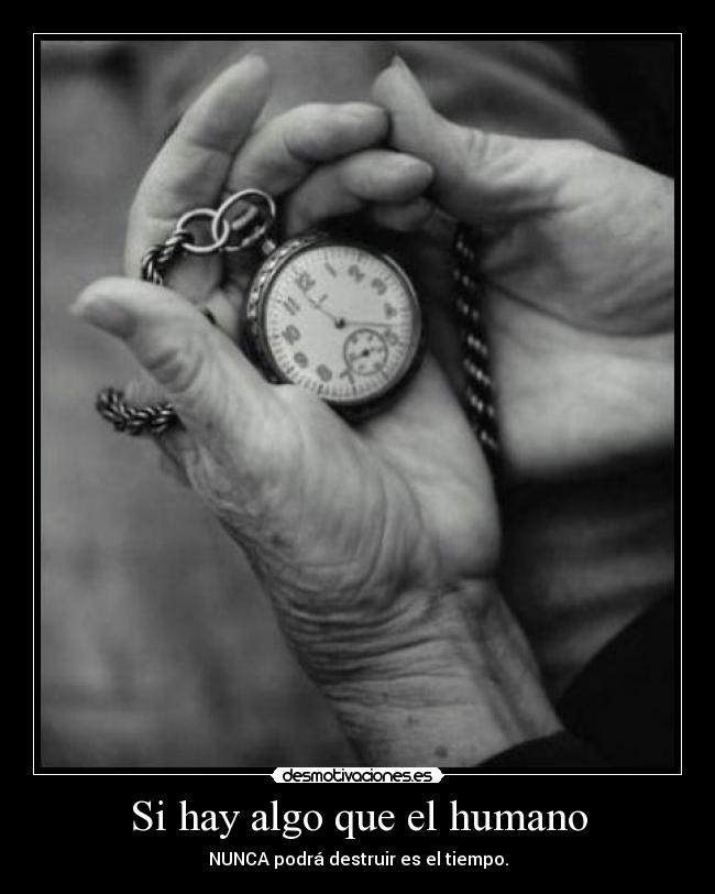 Si hay algo que el humano - NUNCA podrá destruir es el tiempo.