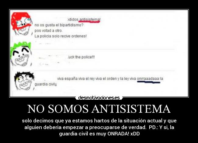 NO SOMOS ANTISISTEMA - solo decimos que ya estamos hartos de la situación actual y que
alguien deberia empezar a preocuparse de verdad.  PD.: Y si, la
guardia civil es muy ONRADA! xDD