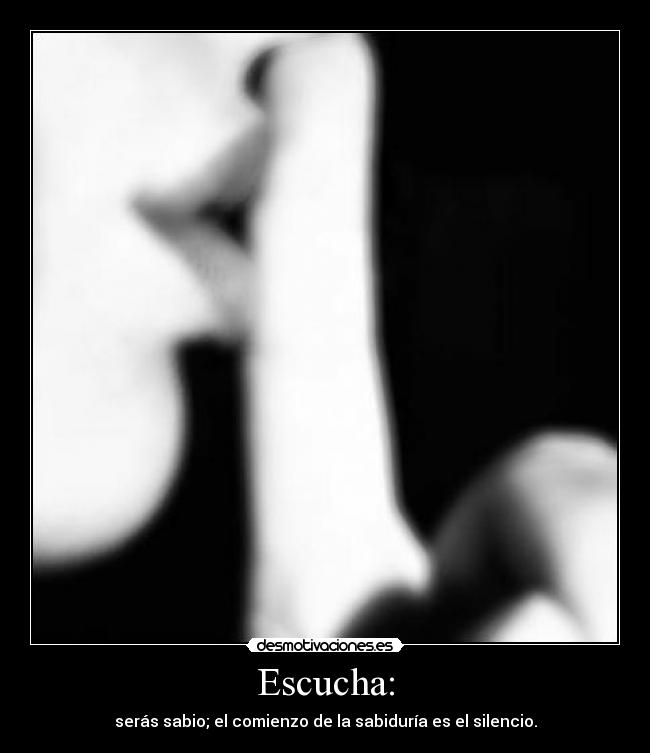 Escucha: - serás sabio; el comienzo de la sabiduría es el silencio.