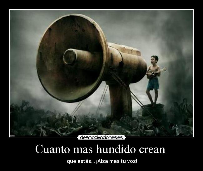 Cuanto mas hundido crean  - que estás... ¡Alza mas tu voz!