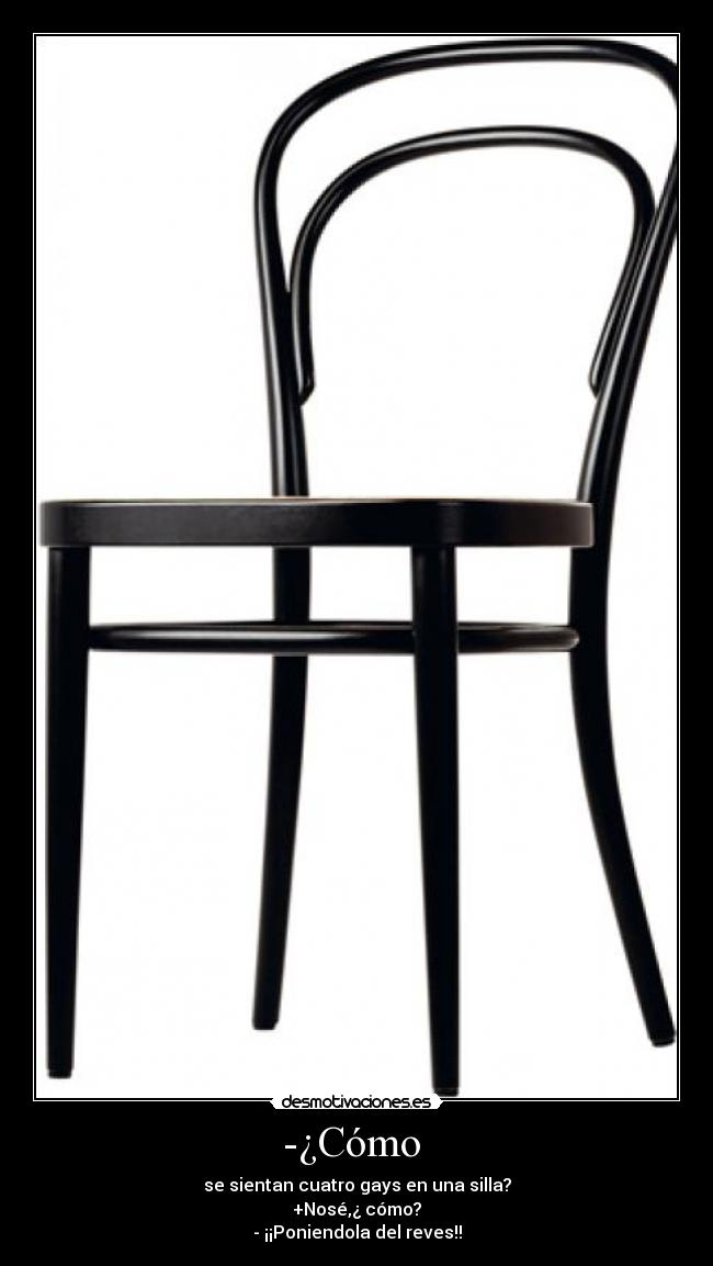 -¿Cómo - se sientan cuatro gays en una silla?
+Nosé,¿ cómo?
- ¡¡Poniendola del reves!!