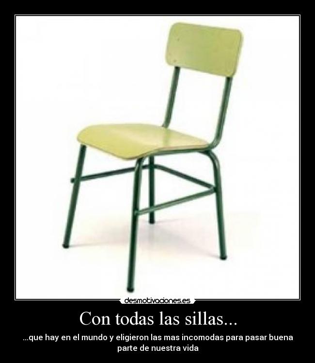 Con todas las sillas... - ...que hay en el mundo y eligieron las mas incomodas para pasar buena
parte de nuestra vida
