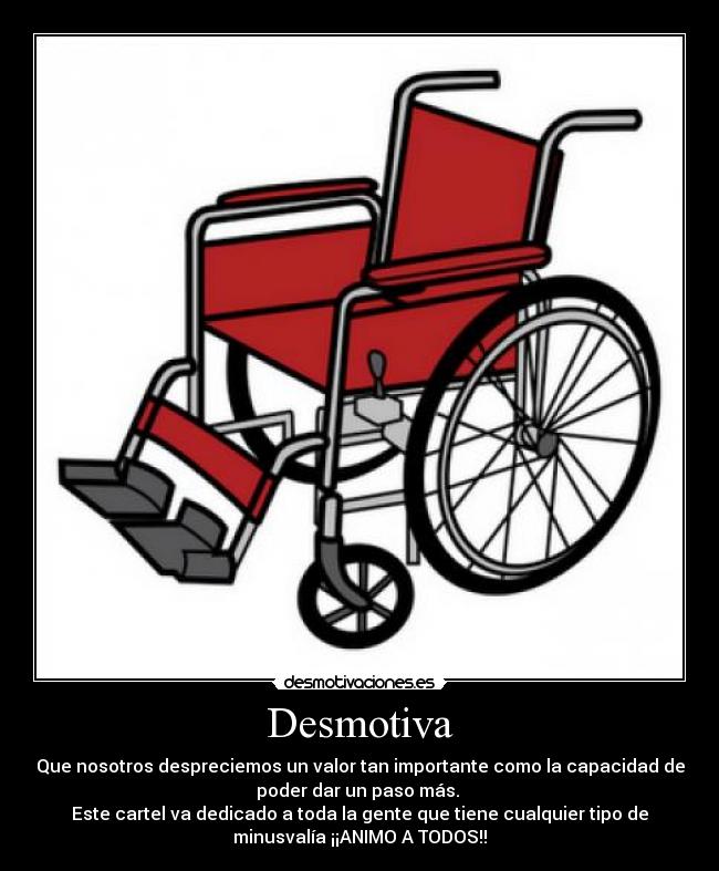 Desmotiva - Que nosotros despreciemos un valor tan importante como la capacidad de
poder dar un paso más. 
Este cartel va dedicado a toda la gente que tiene cualquier tipo de
minusvalía ¡¡ANIMO A TODOS!!