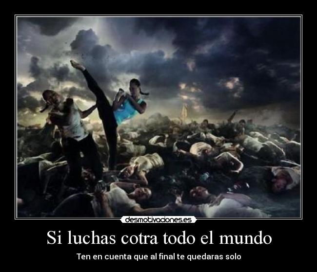 Si luchas cotra todo el mundo -