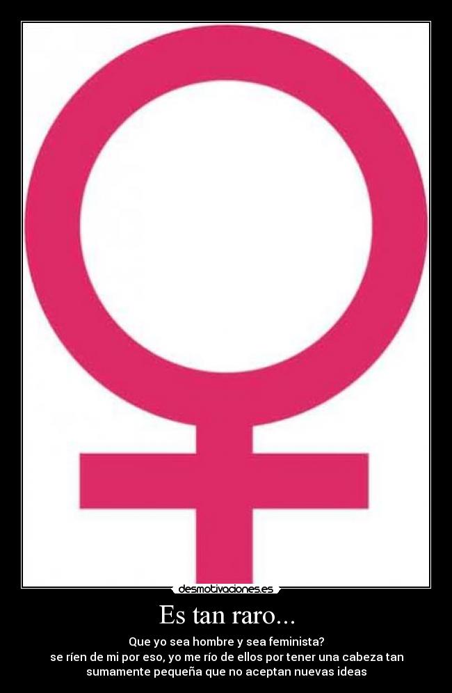 Es tan raro... - Que yo sea hombre y sea feminista?
se ríen de mi por eso, yo me río de ellos por tener una cabeza tan
sumamente pequeña que no aceptan nuevas ideas