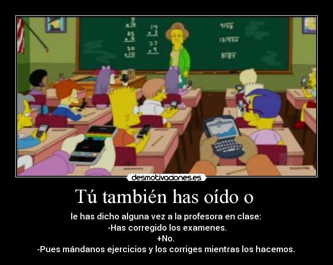 Tú también has oído o  - le has dicho alguna vez a la profesora en clase: 
-Has corregido los examenes.
+No. 
-Pues mándanos ejercicios y los corriges mientras los hacemos. 