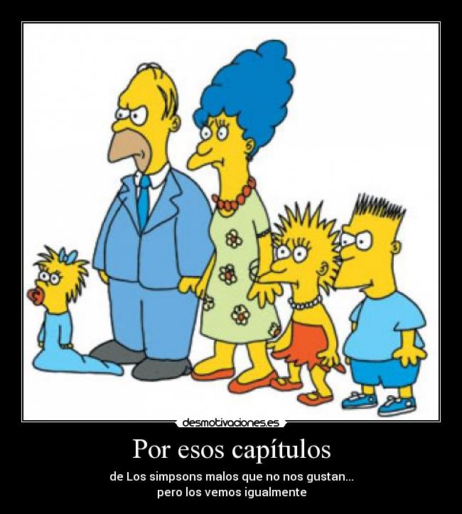 Por esos capítulos - de Los simpsons malos que no nos gustan...
pero los vemos igualmente