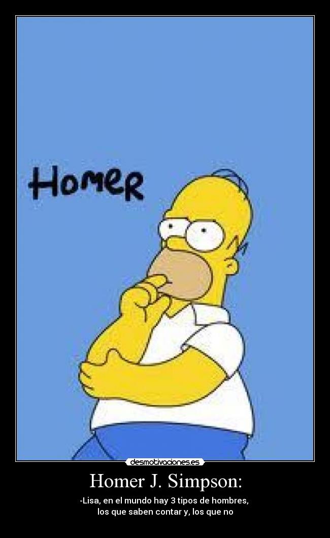 Homer J. Simpson: - -Lisa, en el mundo hay 3 tipos de hombres, 
los que saben contar y, los que no
