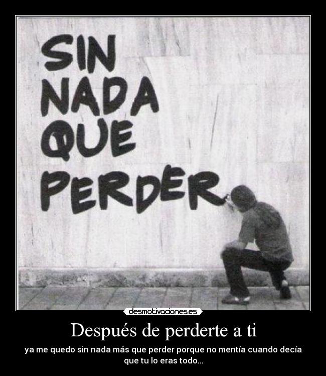 Después de perderte a ti - ya me quedo sin nada más que perder porque no mentía cuando decía
que tu lo eras todo...