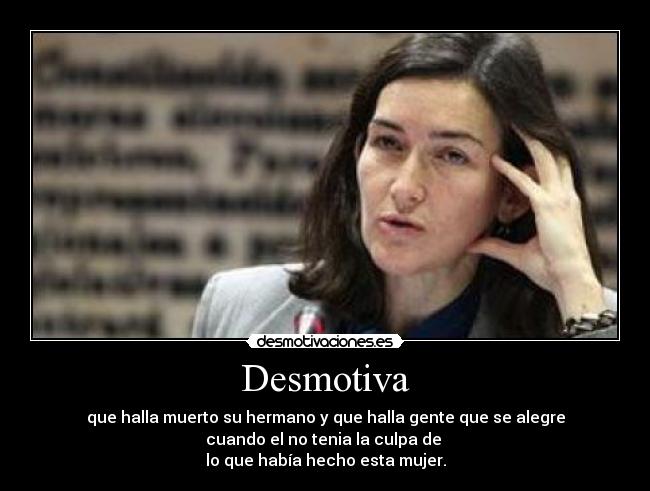 Desmotiva - que halla muerto su hermano y que halla gente que se alegre
cuando el no tenia la culpa de
lo que había hecho esta mujer.
