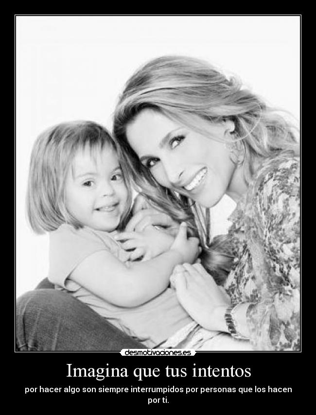 Imagina que tus intentos - por hacer algo son siempre interrumpidos por personas que los hacen por ti.