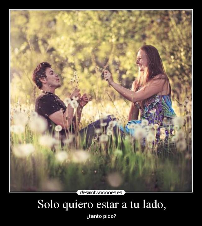 Solo quiero estar a tu lado, - ¿tanto pido?
