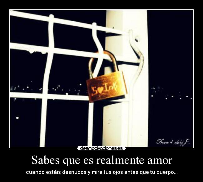 Sabes que es realmente amor - cuando estáis desnudos y mira tus ojos antes que tu cuerpo...