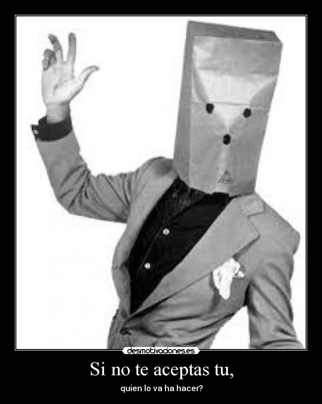Si no te aceptas tu, - quien lo va ha hacer?