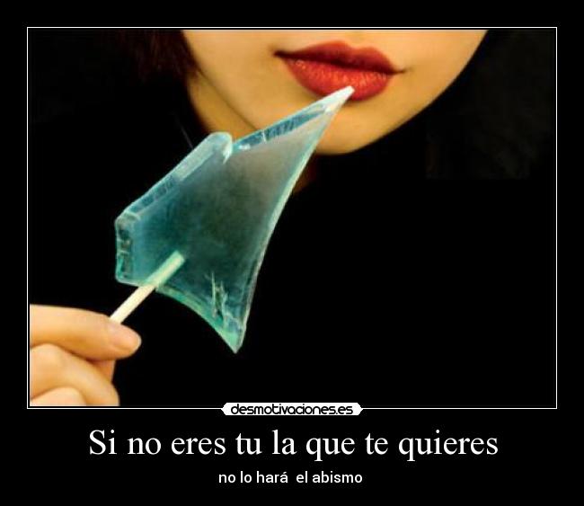 Si no eres tu la que te quieres - no lo hará  el abismo 