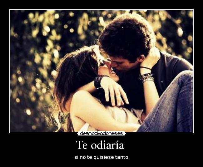 Te odiaría  - si no te quisiese tanto.