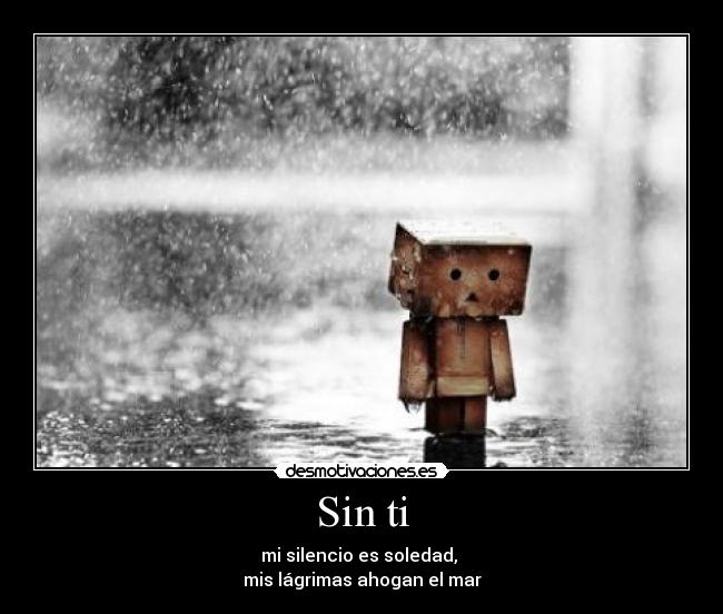 Sin ti - mi silencio es soledad, 
mis lágrimas ahogan el mar