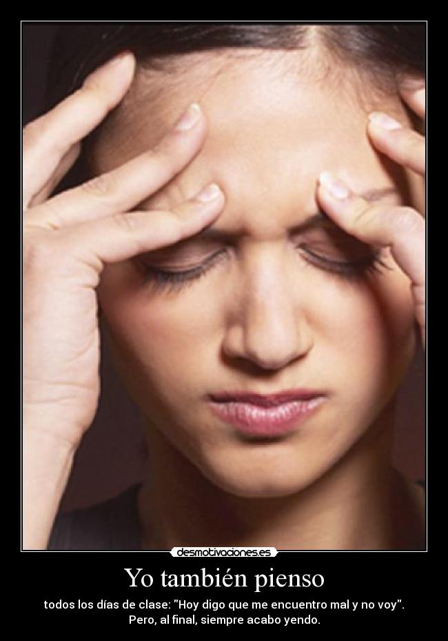 Yo también pienso - todos los días de clase: Hoy digo que me encuentro mal y no voy.
Pero, al final, siempre acabo yendo.