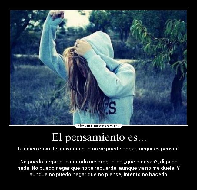 El pensamiento es... - la única cosa del universo que no se puede negar; negar es pensar”
No puedo negar que cuándo me pregunten ¿qué piensas?, diga en
nada. No puedo negar que no te recuerde, aunque ya no me duele. Y
aunque no puedo negar que no piense, intento no hacerlo.
