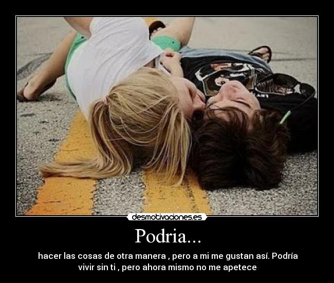 Podria... - hacer las cosas de otra manera , pero a mi me gustan así. Podría
vivir sin ti , pero ahora mismo no me apetece