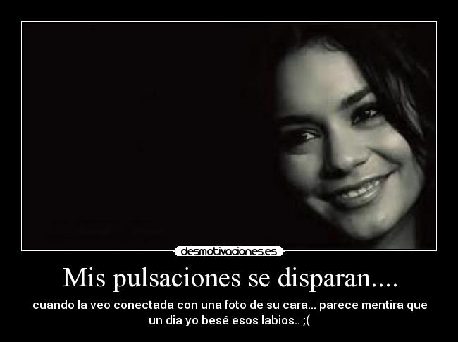 Mis pulsaciones se disparan.... - cuando la veo conectada con una foto de su cara... parece mentira que
un dia yo besé esos labios.. ;(
