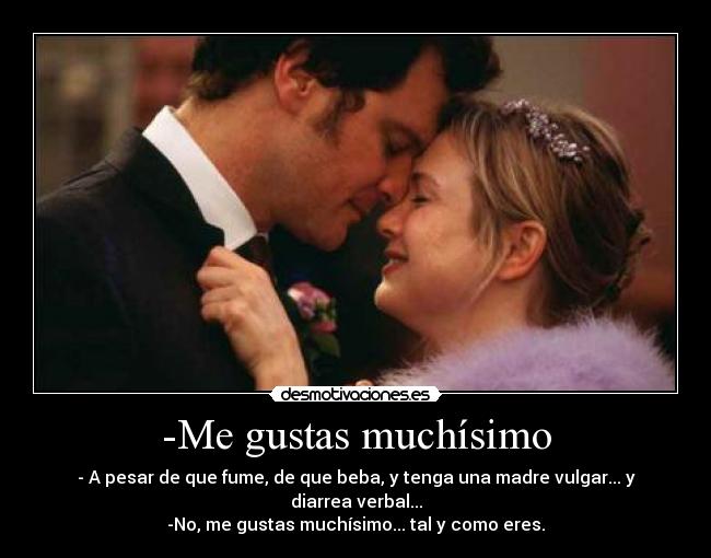 -Me gustas muchísimo - - A pesar de que fume, de que beba, y tenga una madre vulgar... y diarrea verbal...
-No, me gustas muchísimo... tal y como eres.