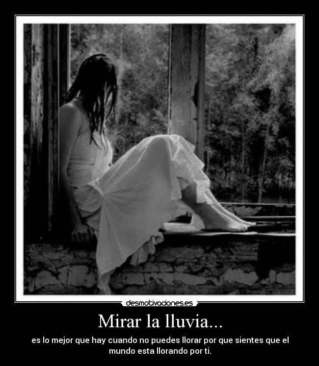 Mirar la lluvia... - es lo mejor que hay cuando no puedes llorar por que sientes que el
mundo esta llorando por ti.