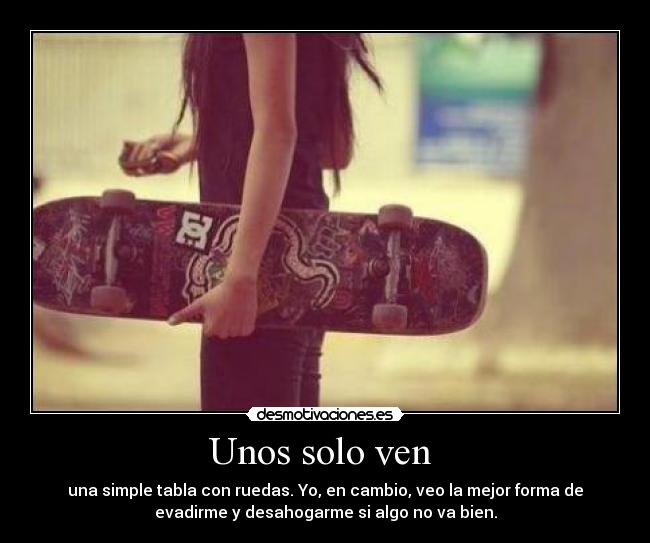 Unos solo ven  - una simple tabla con ruedas. Yo, en cambio, veo la mejor forma de
evadirme y desahogarme si algo no va bien.