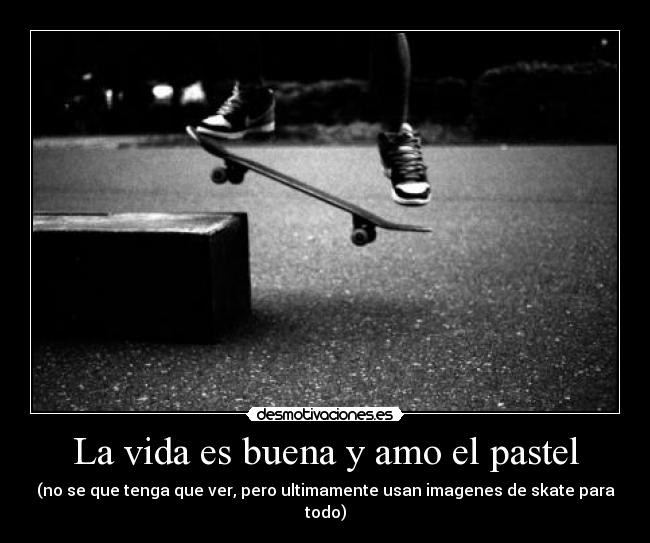 La vida es buena y amo el pastel - (no se que tenga que ver, pero ultimamente usan imagenes de skate para todo)