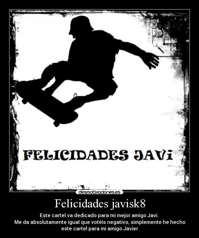 Felicidades javisk8 - Este cartel va dedicado para mi mejor amigo Javi.
Me da absolutamente igual que votéis negativo, simplemente he hecho
este cartel para mi amigo Javier