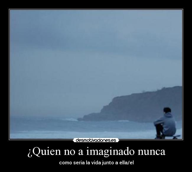 ¿Quien no a imaginado nunca - como seria la vida junto a ella/el