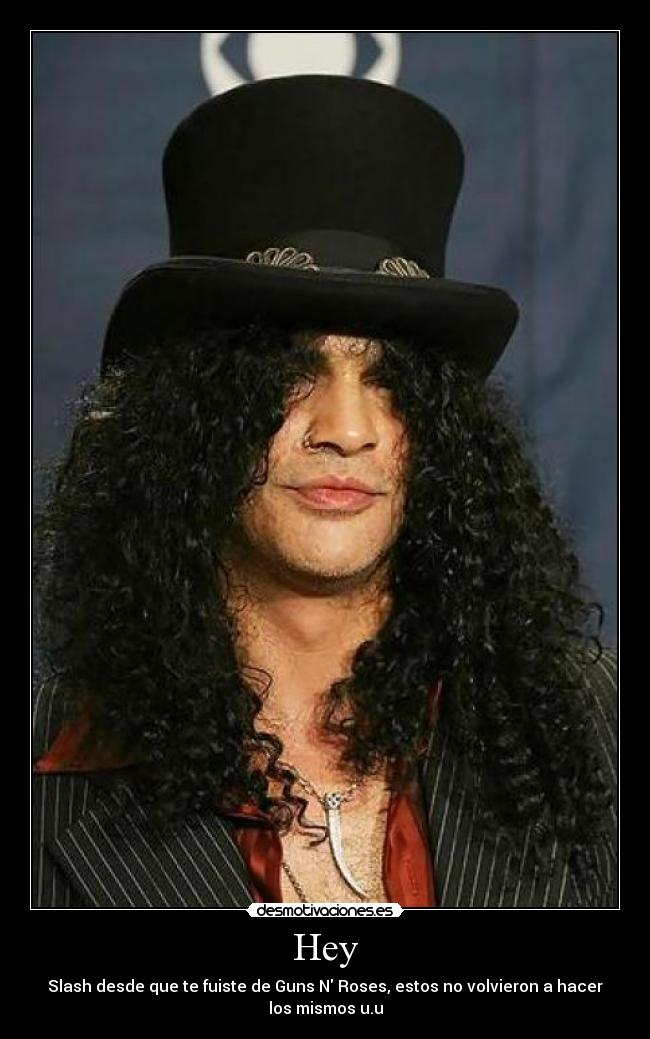 Hey - Slash desde que te fuiste de Guns N Roses, estos no volvieron a hacer
los mismos u.u