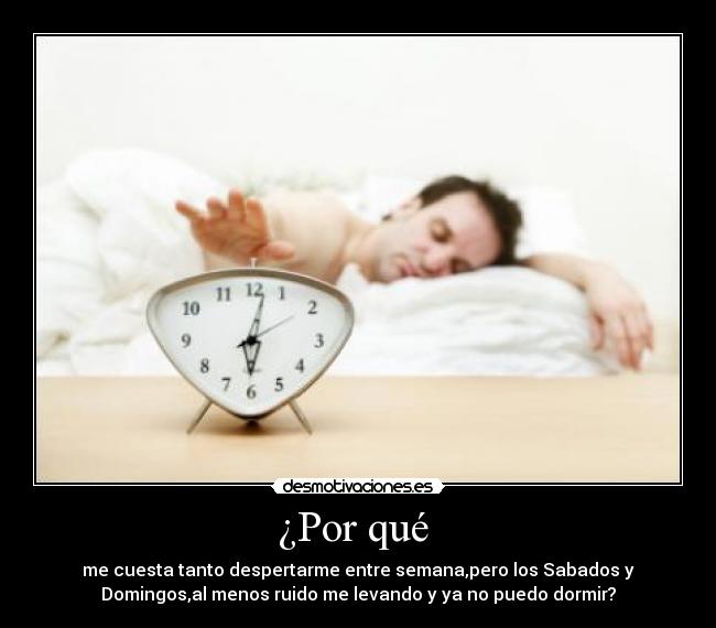 ¿Por qué - me cuesta tanto despertarme entre semana,pero los Sabados y
Domingos,al menos ruido me levando y ya no puedo dormir?