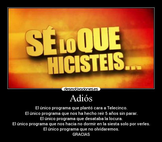 Adiós - El único programa que plantó cara a Telecinco.
El único programa que nos ha hecho reir 5 años sin parar.
El único programa que desataba la locura.
El único programa que nos hacia no dormir en la siesta solo por verles.
El único programa que no olvidaremos.
GRACIAS