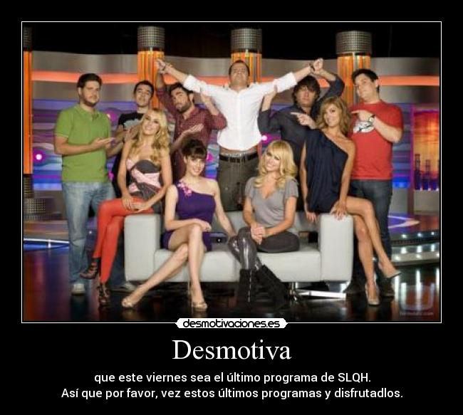 Desmotiva - que este viernes sea el último programa de SLQH.
Así que por favor, vez estos últimos programas y disfrutadlos.
