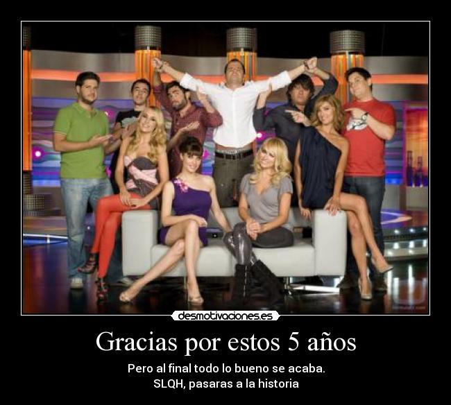 Gracias por estos 5 años - Pero al final todo lo bueno se acaba.
SLQH, pasaras a la historia